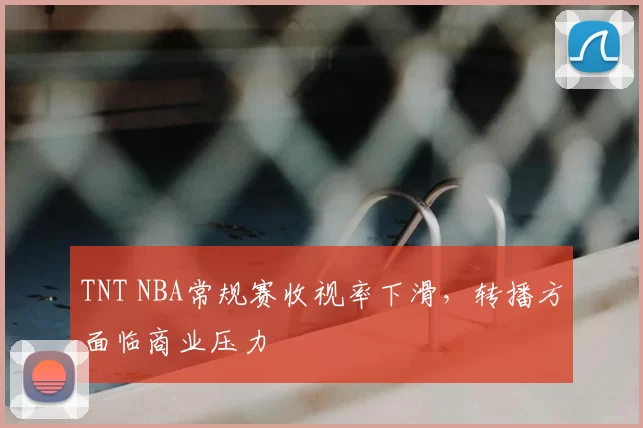TNT NBA常规赛收视率下滑，转播方面临商业压力
