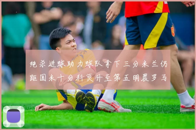 绝杀进球助力球队拿下三分米兰仍距国米十分科莫升至第五明晨罗马对决尤文