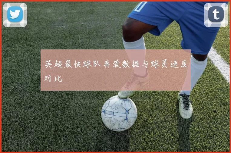 英超最快球队奔袭数据与球员速度对比