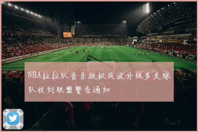 NBA拉拉队音乐版权风波升级多支球队收到联盟警告通知