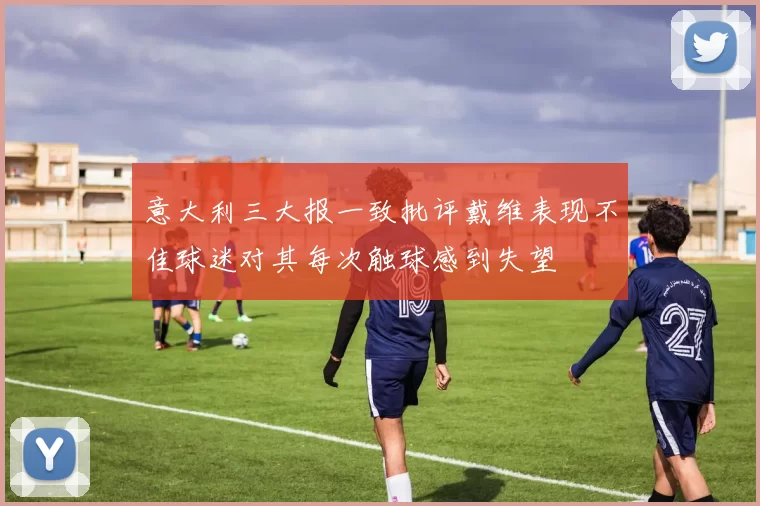 意大利三大报一致批评戴维表现不佳球迷对其每次触球感到失望