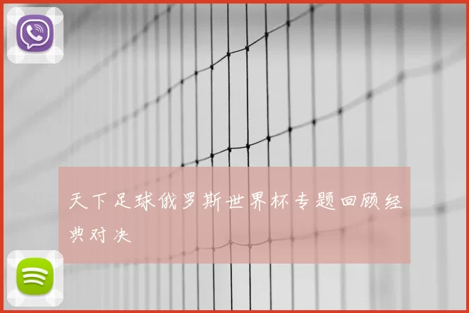 天下足球俄罗斯世界杯专题回顾经典对决