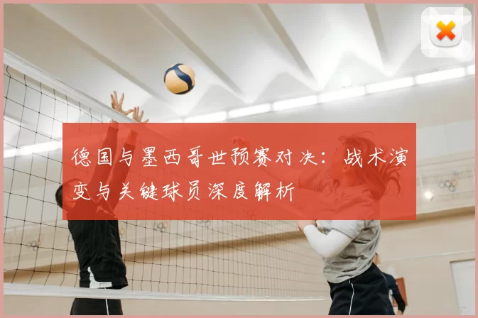 德国与墨西哥世预赛对决：战术演变与关键球员深度解析
