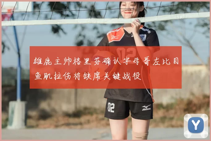 雄鹿主帅格里芬确认字母哥左比目鱼肌拉伤将缺席关键战役