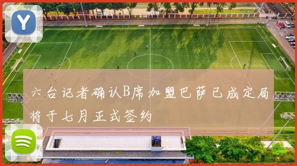 六台记者确认B席加盟巴萨已成定局将于七月正式签约