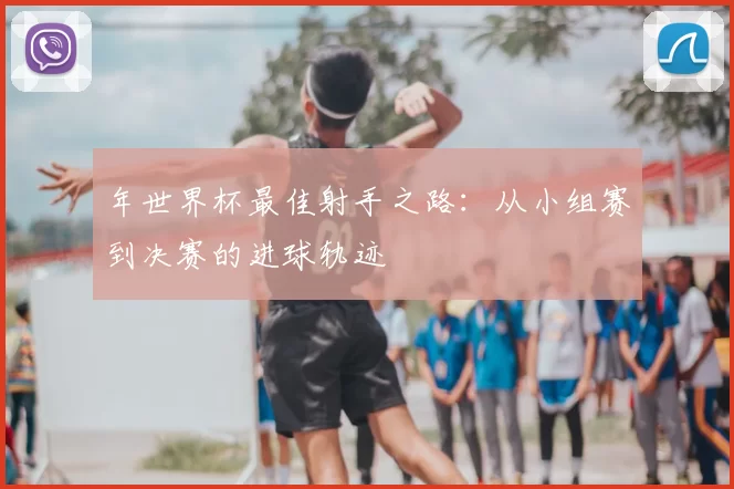 年世界杯最佳射手之路：从小组赛到决赛的进球轨迹