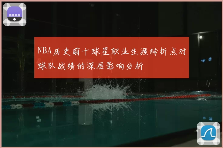 NBA历史前十球星职业生涯转折点对球队战绩的深层影响分析