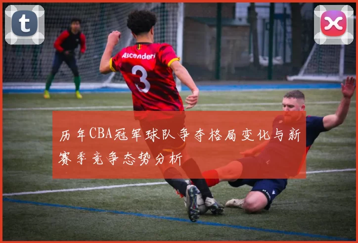 历年CBA冠军球队争夺格局变化与新赛季竞争态势分析