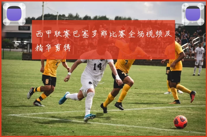 西甲联赛巴塞罗那比赛全场视频及精华剪辑
