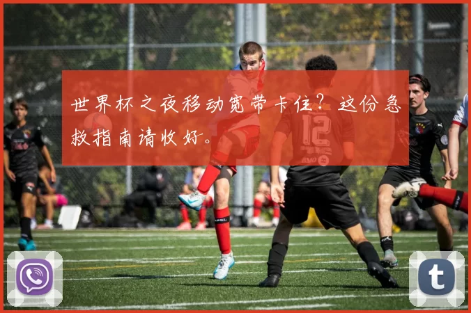 世界杯之夜移动宽带卡住?这份急救指南请收好。