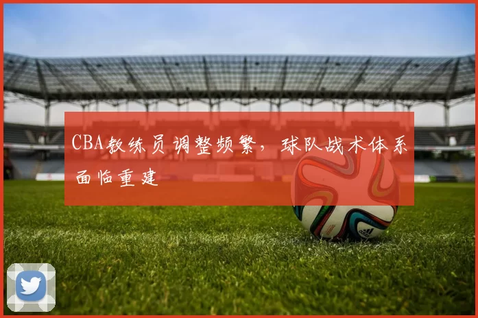 CBA教练员调整频繁，球队战术体系面临重建