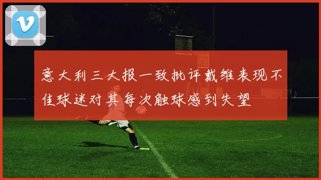 意大利三大报一致批评戴维表现不佳球迷对其每次触球感到失望