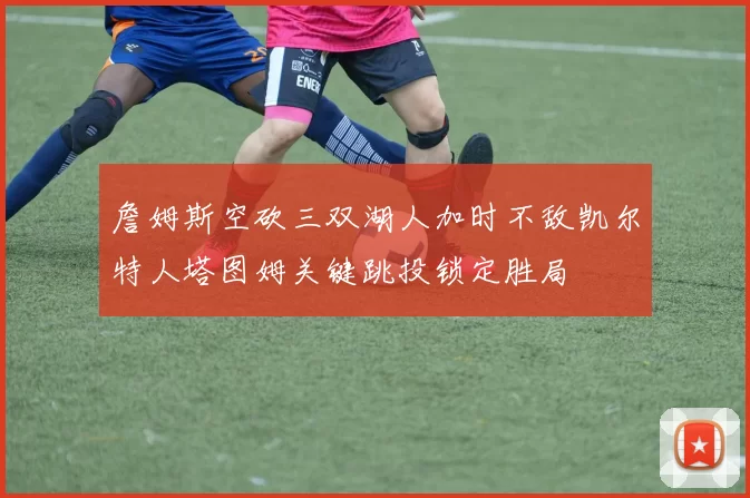 詹姆斯空砍三双湖人加时不敌凯尔特人塔图姆关键跳投锁定胜局