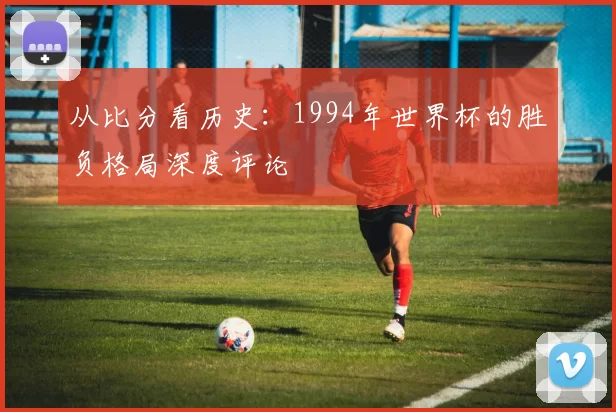 从比分看历史:1994年世界杯的胜负格局深度评论