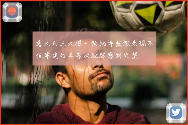 意大利三大报一致批评戴维表现不佳球迷对其每次触球感到失望