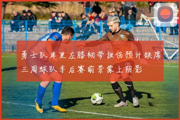 勇士队库里左膝韧带扭伤预计缺席三周球队季后赛前景蒙上阴影