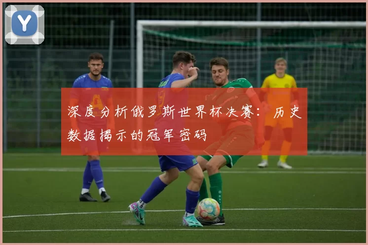 深度分析俄罗斯世界杯决赛:历史数据揭示的冠军密码