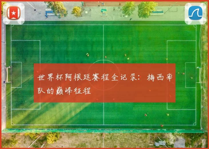 世界杯阿根廷赛程全记录：梅西率队的巅峰征程
