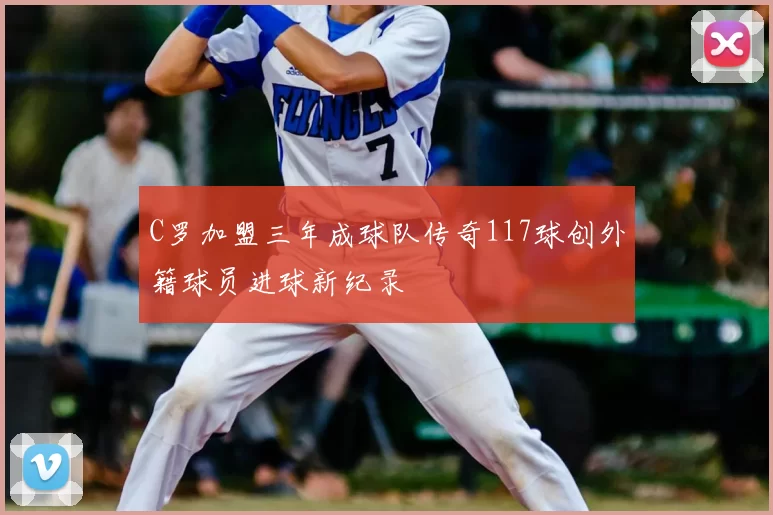 C罗加盟三年成球队传奇117球创外籍球员进球新纪录