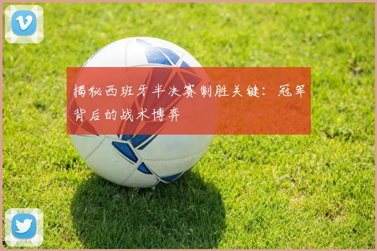 揭秘西班牙半决赛制胜关键:冠军背后的战术博弈