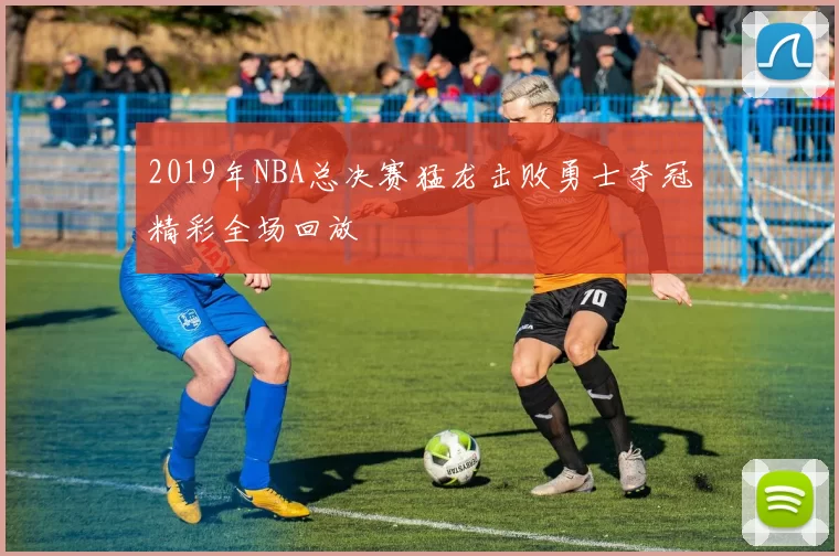 2019年NBA总决赛猛龙击败勇士夺冠精彩全场回放