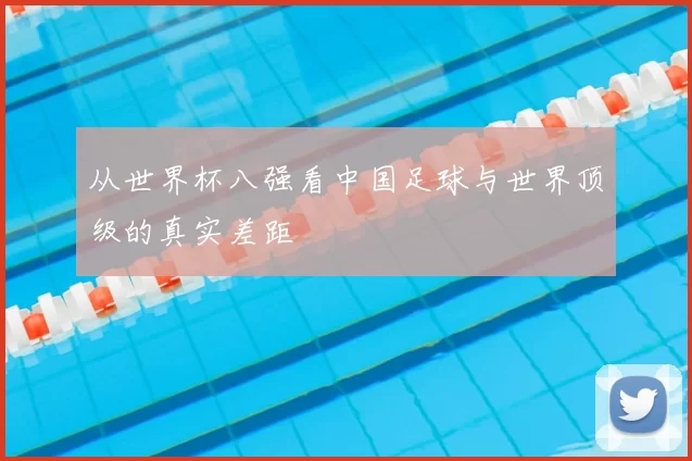 从世界杯八强看中国足球与世界顶级的真实差距
