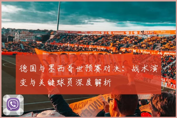 德国与墨西哥世预赛对决:战术演变与关键球员深度解析