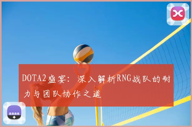 DOTA2盛宴：深入解析RNG战队的耐力与团队协作之道