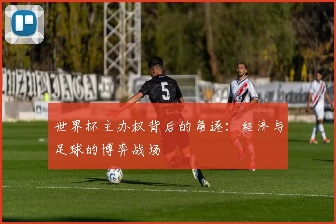 世界杯主办权背后的角逐:经济与足球的博弈战场