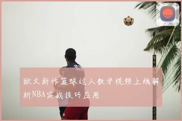 欧文新作篮球过人教学视频上线解析NBA实战技巧应用