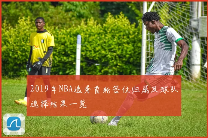 2019年NBA选秀首轮签位归属及球队选择结果一览