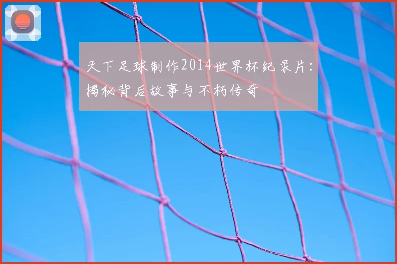 天下足球制作2014世界杯纪录片：揭秘背后故事与不朽传奇