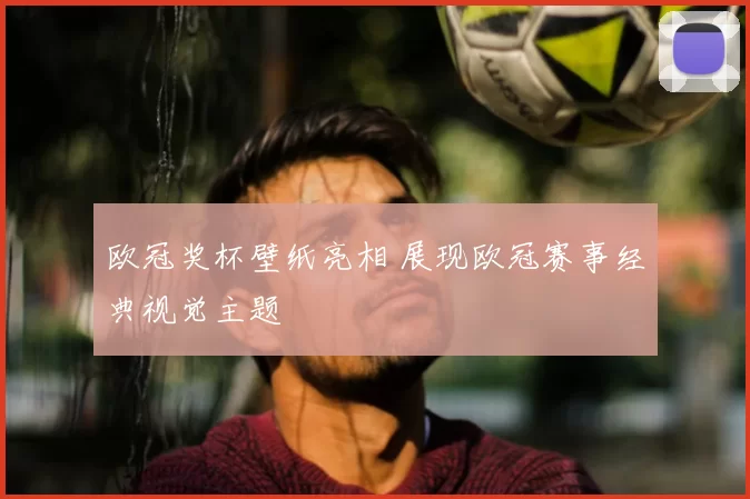 欧冠奖杯壁纸亮相 展现欧冠赛事经典视觉主题