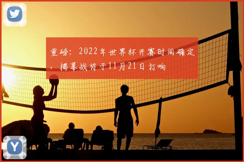 重磅：2022年世界杯开赛时间确定，揭幕战将于11月21日打响