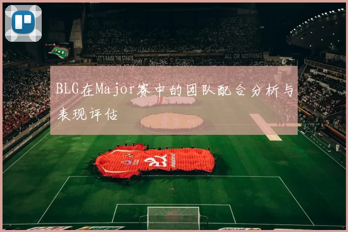 BLG在Major赛中的团队配合分析与表现评估