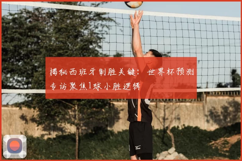 揭秘西班牙制胜关键：世界杯预测专访聚焦1球小胜逻辑