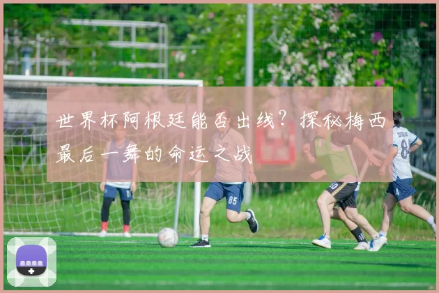 世界杯阿根廷能否出线？探秘梅西最后一舞的命运之战