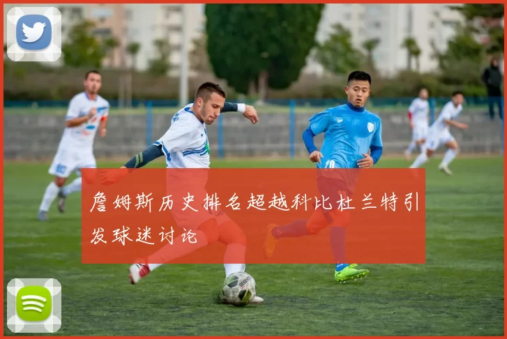 詹姆斯历史排名超越科比杜兰特引发球迷讨论