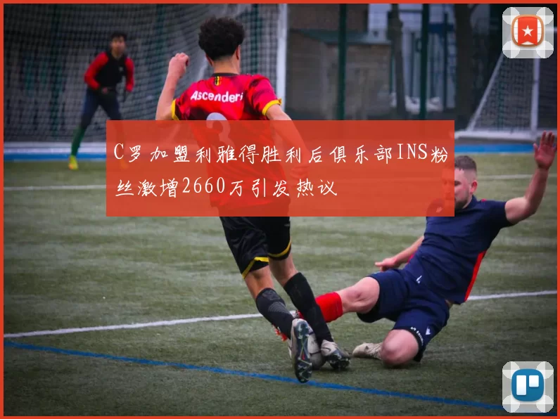 C罗加盟利雅得胜利后俱乐部INS粉丝激增2660万引发热议