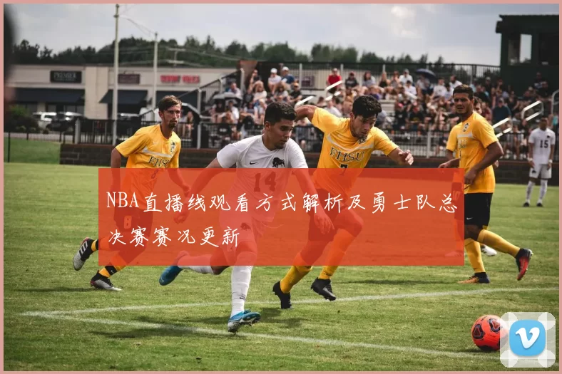 NBA直播线观看方式解析及勇士队总决赛赛况更新