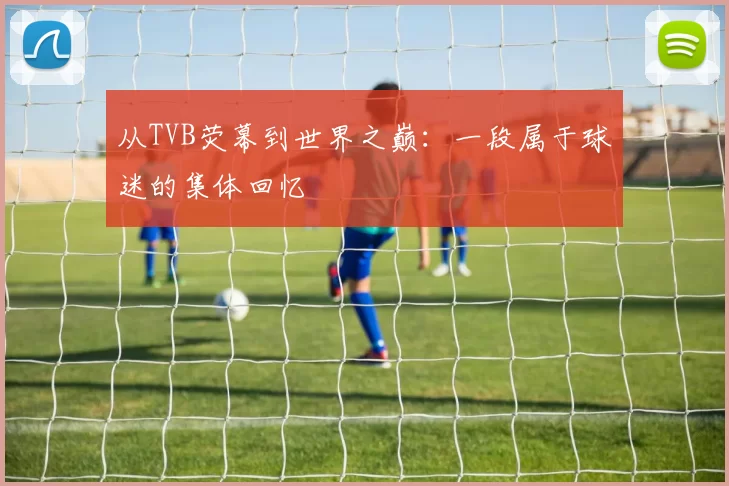 从TVB荧幕到世界之巅:一段属于球迷的集体回忆