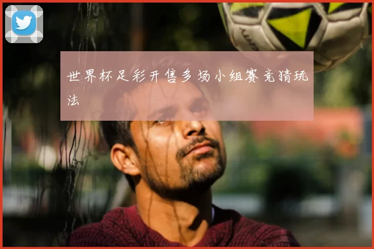 世界杯足彩开售多场小组赛竞猜玩法