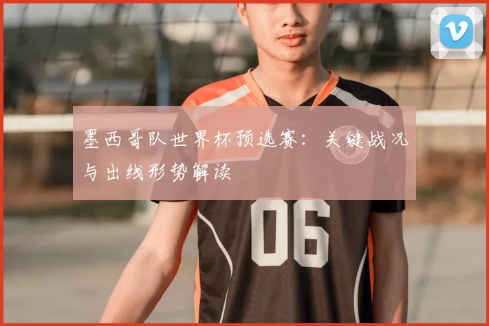 墨西哥队世界杯预选赛:关键战况与出线形势解读