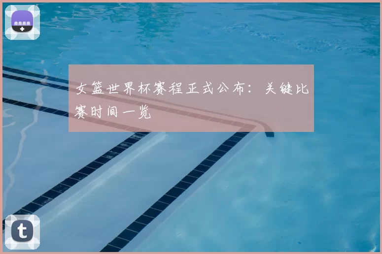 女篮世界杯赛程正式公布:关键比赛时间一览