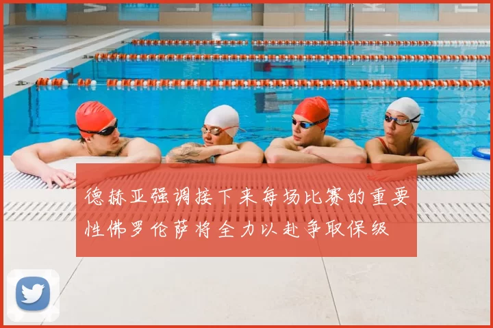 德赫亚强调接下来每场比赛的重要性佛罗伦萨将全力以赴争取保级
