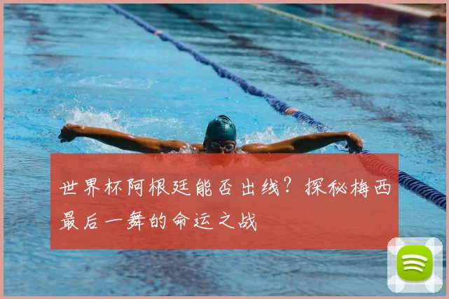 世界杯阿根廷能否出线?探秘梅西最后一舞的命运之战