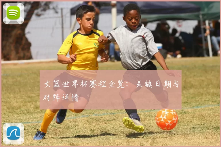 女篮世界杯赛程全览：关键日期与对阵详情