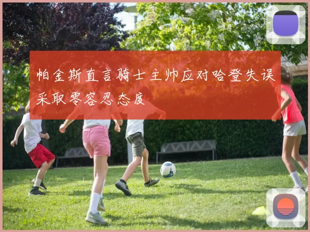 帕金斯直言骑士主帅应对哈登失误采取零容忍态度