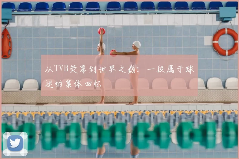 从TVB荧幕到世界之巅：一段属于球迷的集体回忆