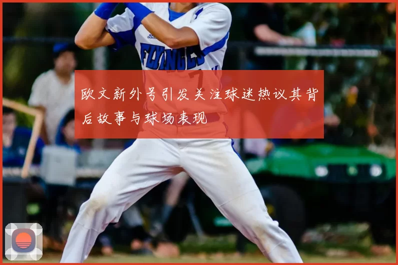欧文新外号引发关注球迷热议其背后故事与球场表现